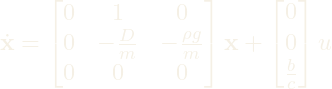 \dot{\mathbf{x}} = \begin{bmatrix} 0 & 1 & 0 \\ 0 & -\frac{D}{m} & -\frac{\rho g}{m} \\ 0 & 0 & 0 \end{bmatrix} \mathbf{x} + \begin{bmatrix} 0 \\ 0 \\ \frac{b}{c} \end{bmatrix} u 